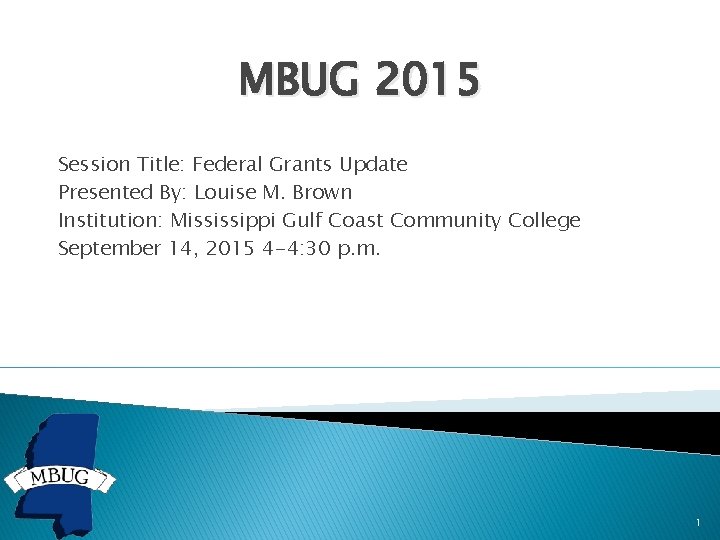 MBUG 2015 Session Title: Federal Grants Update Presented By: Louise M. Brown Institution: Mississippi