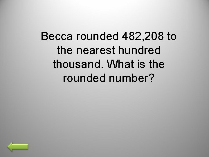 Becca rounded 482, 208 to the nearest hundred thousand. What is the rounded number? Becca rounded 482, 208 to the nearest hundred thousand. What is the rounded number?