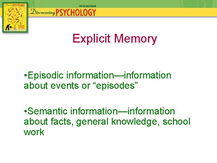 Explicit Memory • Episodic information—information about events or “episodes” • Semantic information—information about facts,