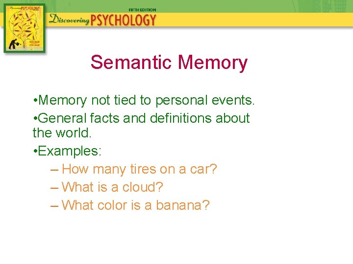 Semantic Memory • Memory not tied to personal events. • General facts and definitions