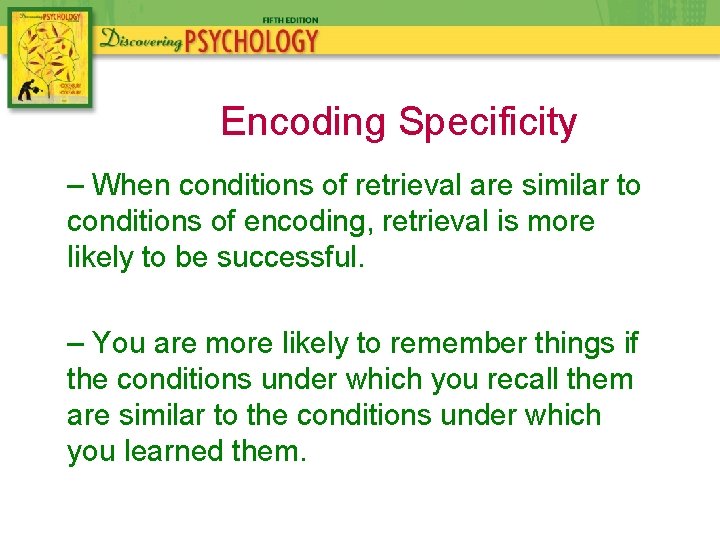 Encoding Specificity – When conditions of retrieval are similar to conditions of encoding, retrieval