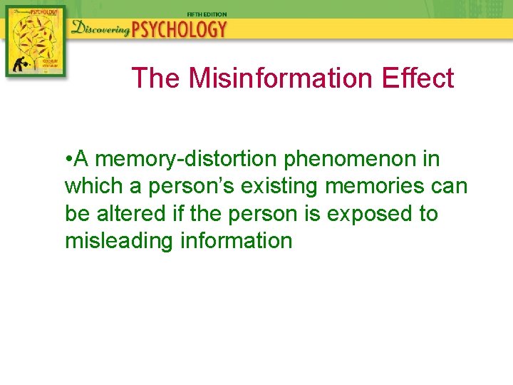 The Misinformation Effect • A memory-distortion phenomenon in which a person’s existing memories can