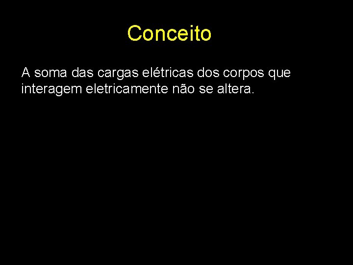 Conceito A soma das cargas elétricas dos corpos que interagem eletricamente não se altera.