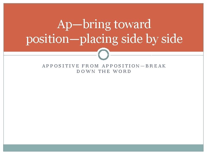 Ap—bring toward position—placing side by side APPOSITIVE FROM APPOSITION—BREAK DOWN THE WORD 