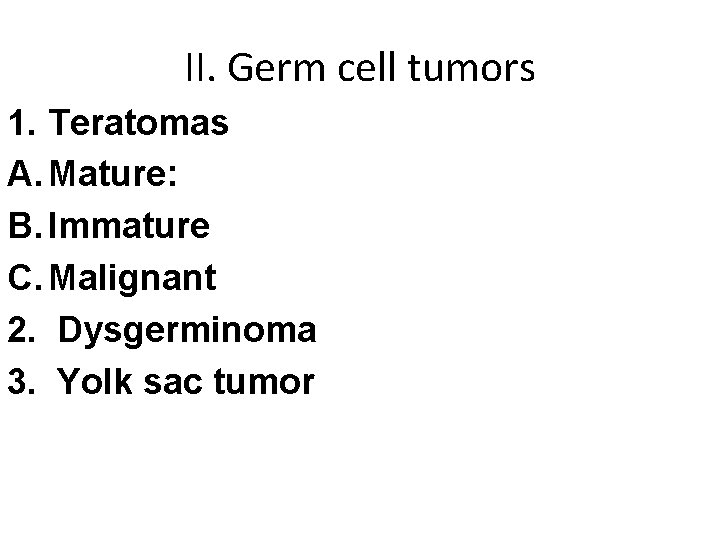 II. Germ cell tumors 1. Teratomas A. Mature: B. Immature C. Malignant 2. Dysgerminoma