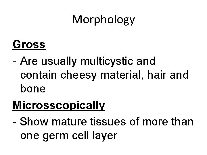 Morphology Gross - Are usually multicystic and contain cheesy material, hair and bone Microsscopically