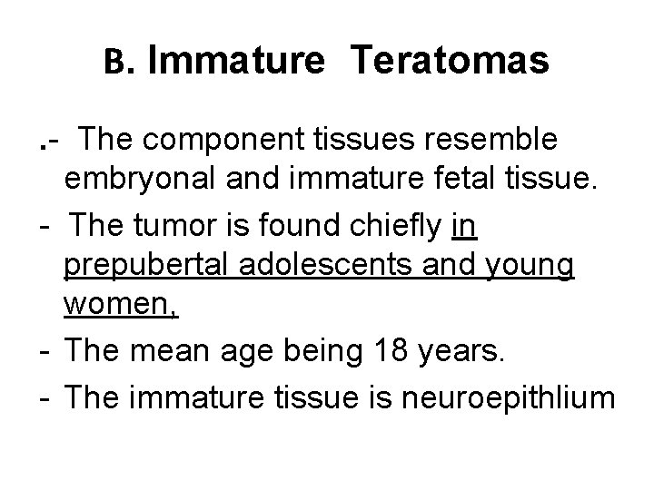 B. Immature Teratomas. - The component tissues resemble embryonal and immature fetal tissue. -