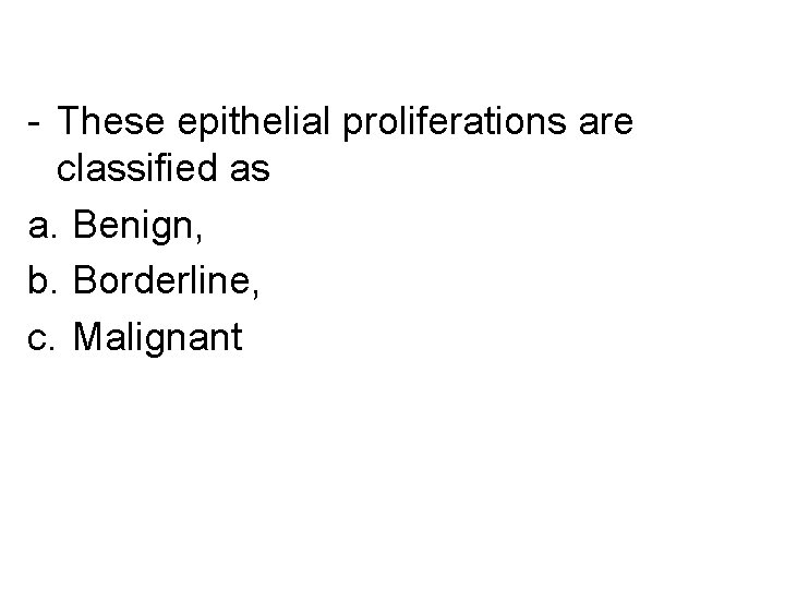 - These epithelial proliferations are classified as a. Benign, b. Borderline, c. Malignant 