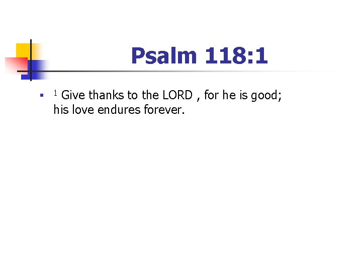 Psalm 118: 1 n Give thanks to the LORD , for he is good;