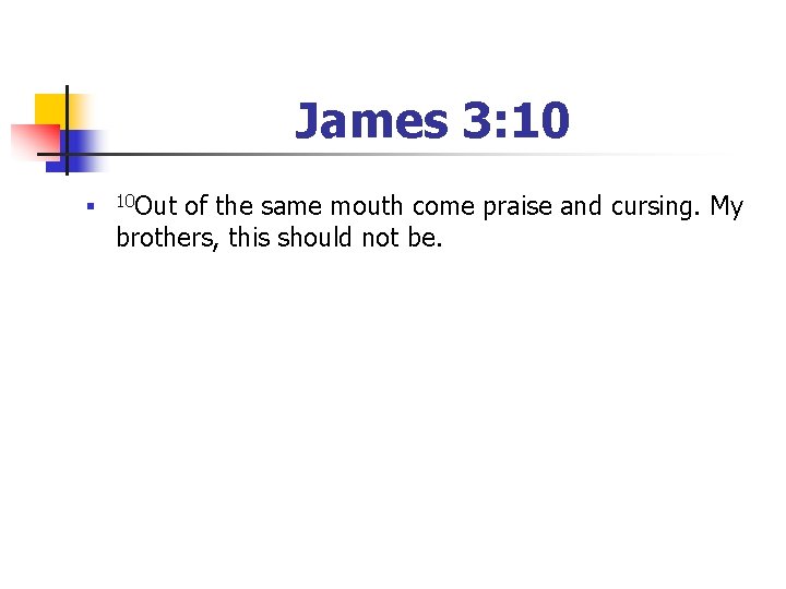 James 3: 10 n 10 Out of the same mouth come praise and cursing.