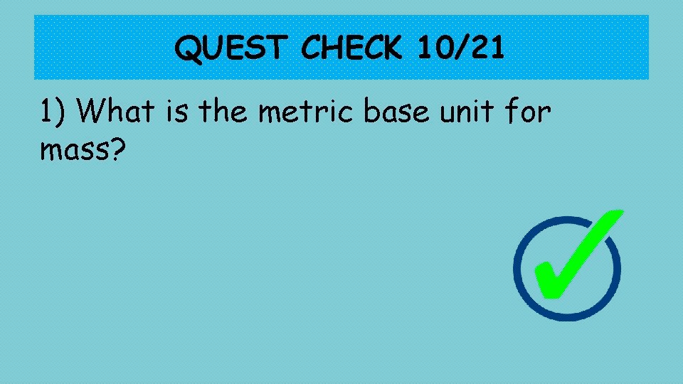 QUEST CHECK 10/21 1) What is the metric base unit for mass? 