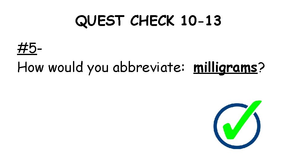 QUEST CHECK 10 -13 #5 How would you abbreviate: milligrams? 