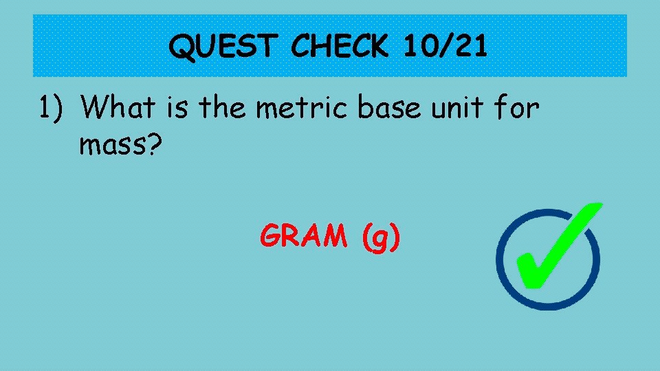 QUEST CHECK 10/21 1) What is the metric base unit for mass? GRAM (g)