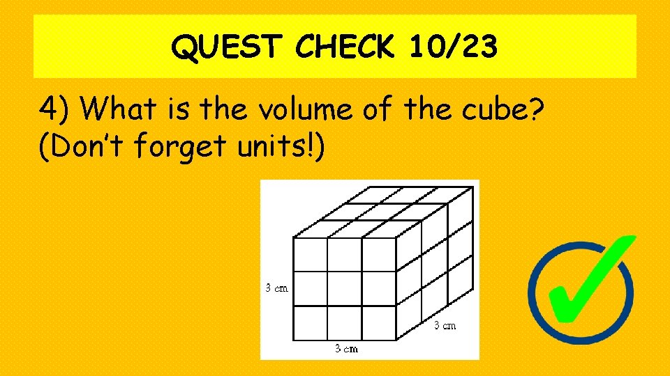 QUEST CHECK 10/23 4) What is the volume of the cube? (Don’t forget units!)