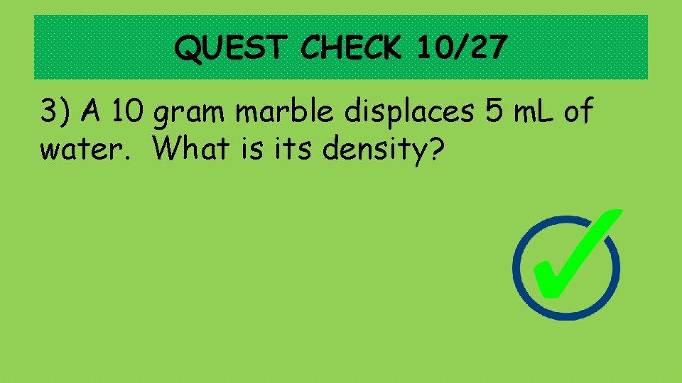 QUEST CHECK 10/27 3) A 10 gram marble displaces 5 m. L of water.