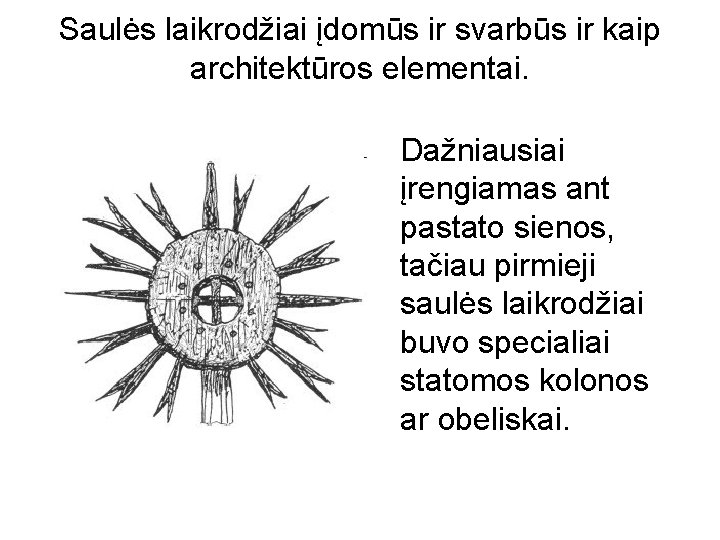 Saulės laikrodžiai įdomūs ir svarbūs ir kaip architektūros elementai. Dažniausiai įrengiamas ant pastato sienos,