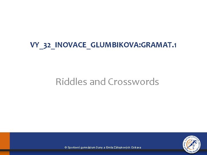 VY_32_INOVACE_GLUMBIKOVA: GRAMAT. 1 Riddles and Crosswords © Sportovní gymnázium Dany a Emila Zátopkových Ostrava