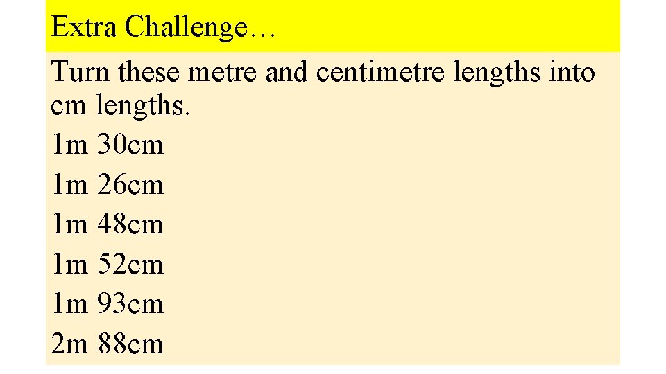 Extra Challenge… Turn these metre and centimetre lengths into cm lengths. 1 m 30