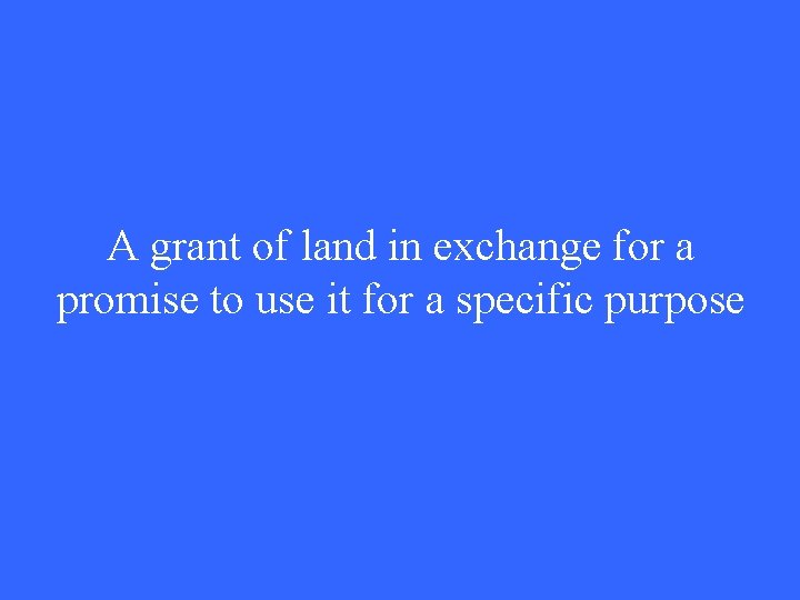 A grant of land in exchange for a promise to use it for a