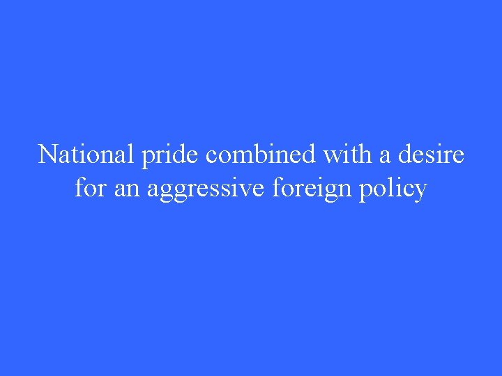 National pride combined with a desire for an aggressive foreign policy 