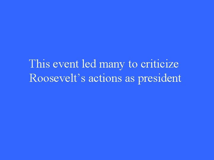 This event led many to criticize Roosevelt’s actions as president 