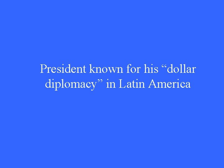 President known for his “dollar diplomacy” in Latin America 
