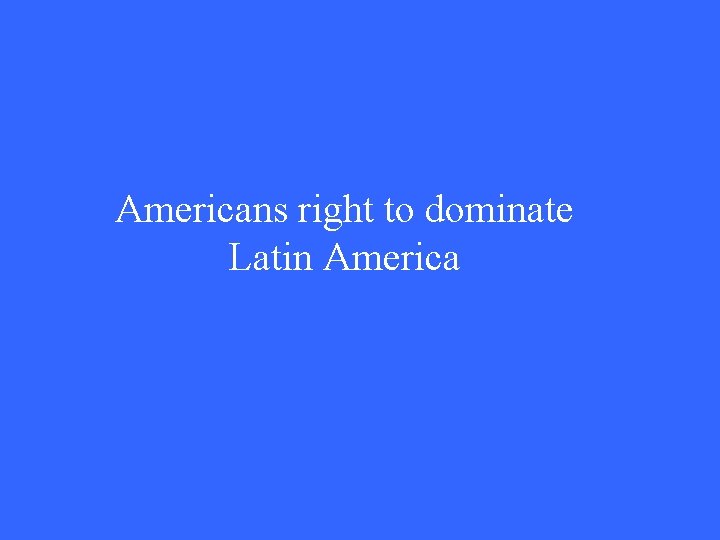 Americans right to dominate Latin America 