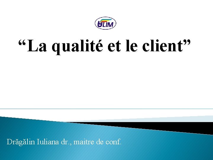 “La qualité et le client” Drăgălin Iuliana dr. , maitre de conf. 