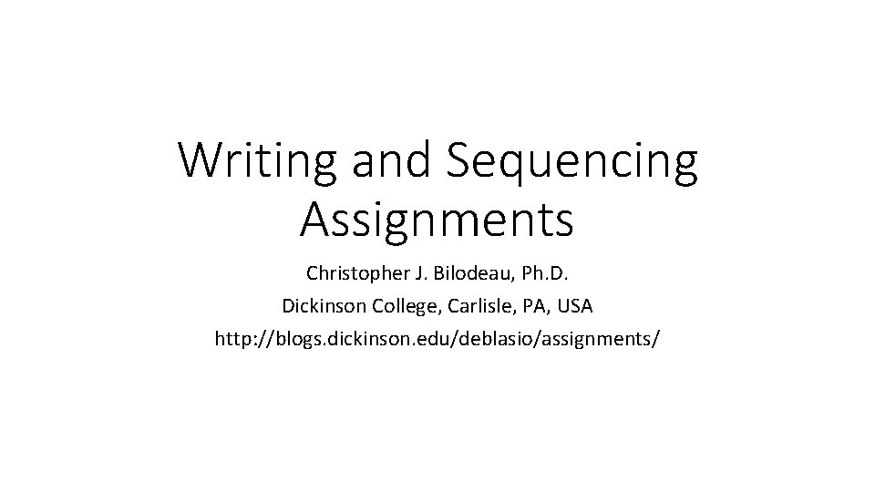 Writing and Sequencing Assignments Christopher J. Bilodeau, Ph. D. Dickinson College, Carlisle, PA, USA