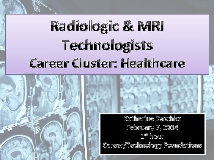 Radiologic & MRI Technologists Career Cluster: Healthcare Katherine Daschke February 7, 2014 1 st