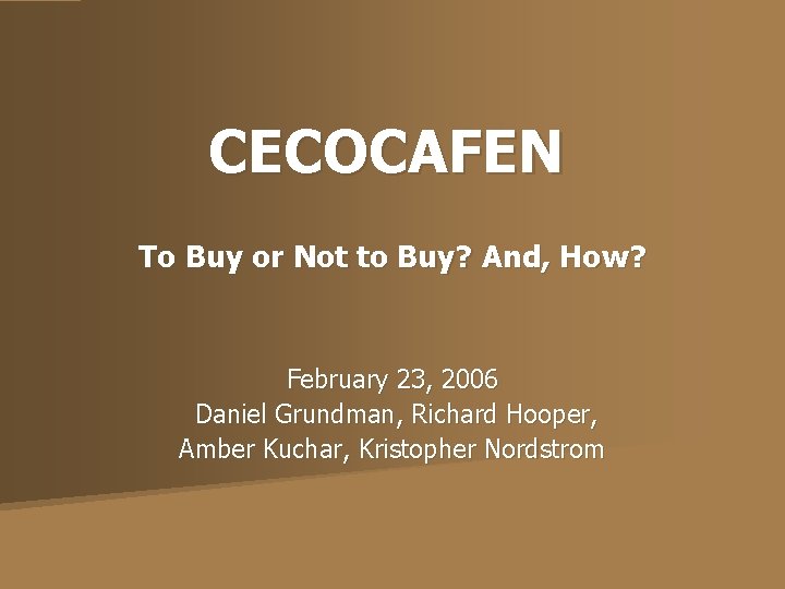 CECOCAFEN To Buy or Not to Buy? And, How? February 23, 2006 Daniel Grundman,