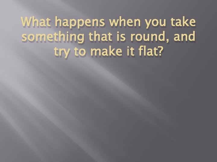 What happens when you take something that is round, and try to make it