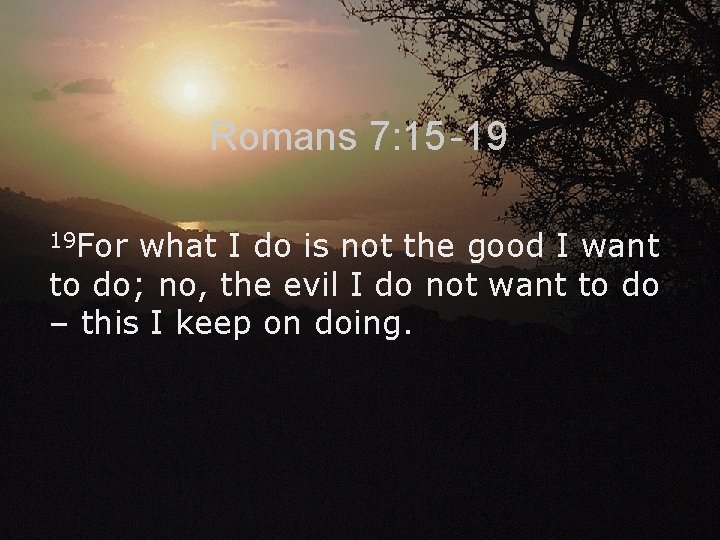 Romans 7: 15 -19 19 For what I do is not the good I