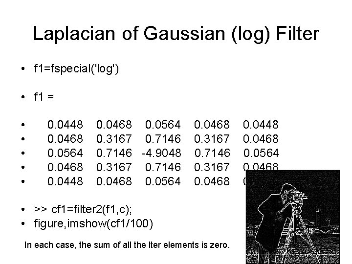 Laplacian of Gaussian (log) Filter • f 1=fspecial('log') • f 1 = • •