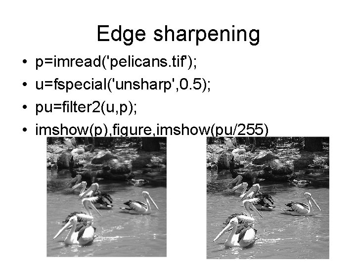 Edge sharpening • • p=imread('pelicans. tif'); u=fspecial('unsharp', 0. 5); pu=filter 2(u, p); imshow(p), figure,