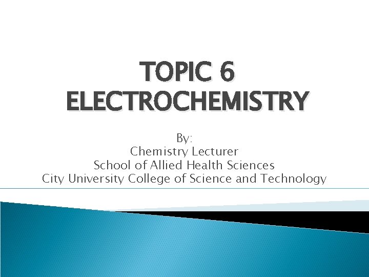TOPIC 6 ELECTROCHEMISTRY By: Chemistry Lecturer School of Allied Health Sciences City University College