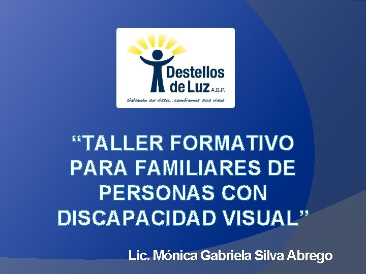 “TALLER FORMATIVO PARA FAMILIARES DE PERSONAS CON DISCAPACIDAD VISUAL” Lic. Mónica Gabriela Silva Abrego