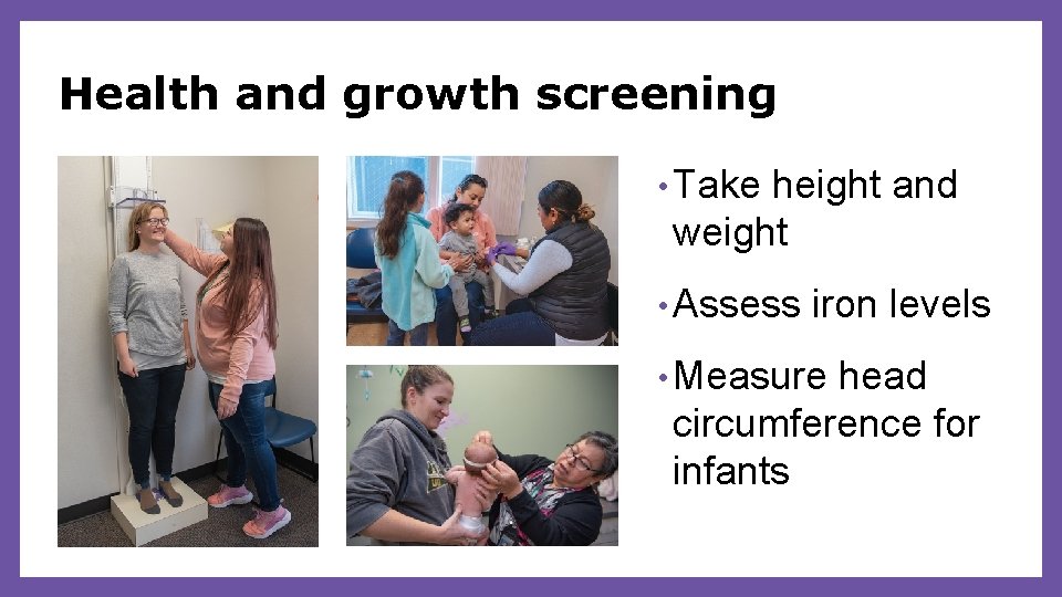 Health and growth screening • Take height and weight • Assess iron levels •