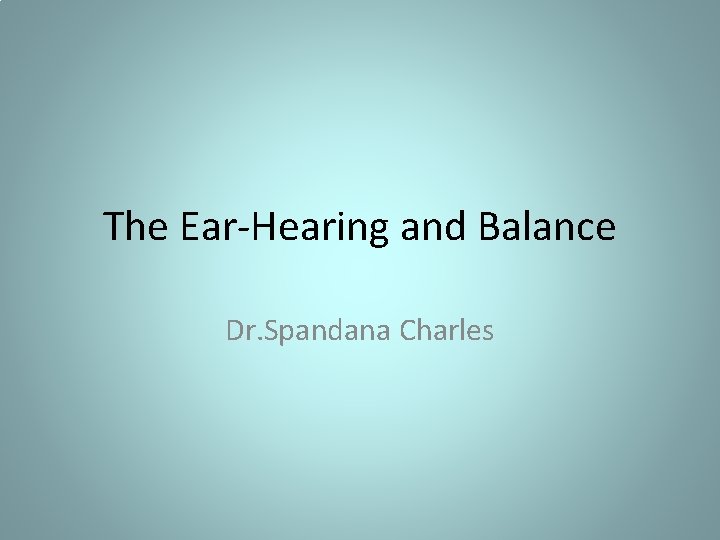 The Ear-Hearing and Balance Dr. Spandana Charles 