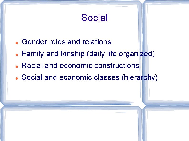 Social Gender roles and relations Family and kinship (daily life organized) Racial and economic