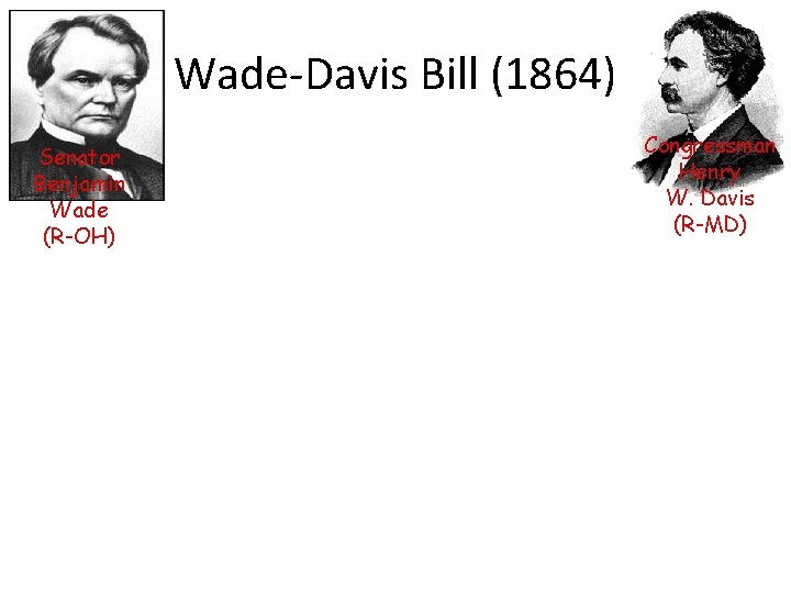 Wade-Davis Bill (1864) Senator Benjamin Wade (R-OH) Congressman Henry W. Davis (R-MD) 