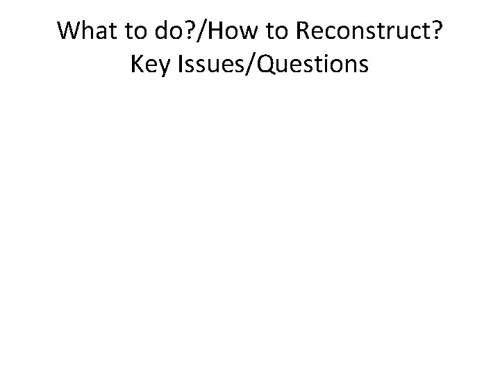 What to do? /How to Reconstruct? Key Issues/Questions 