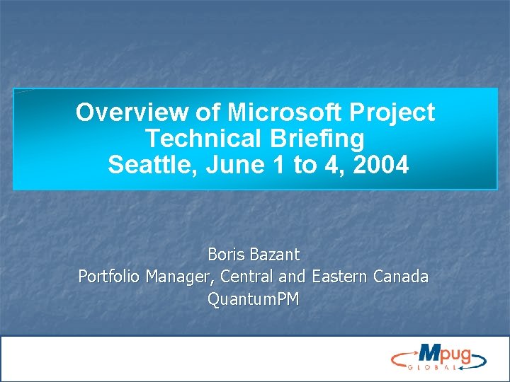 Overview of Microsoft Project Technical Briefing Seattle, June 1 to 4, 2004 Boris Bazant