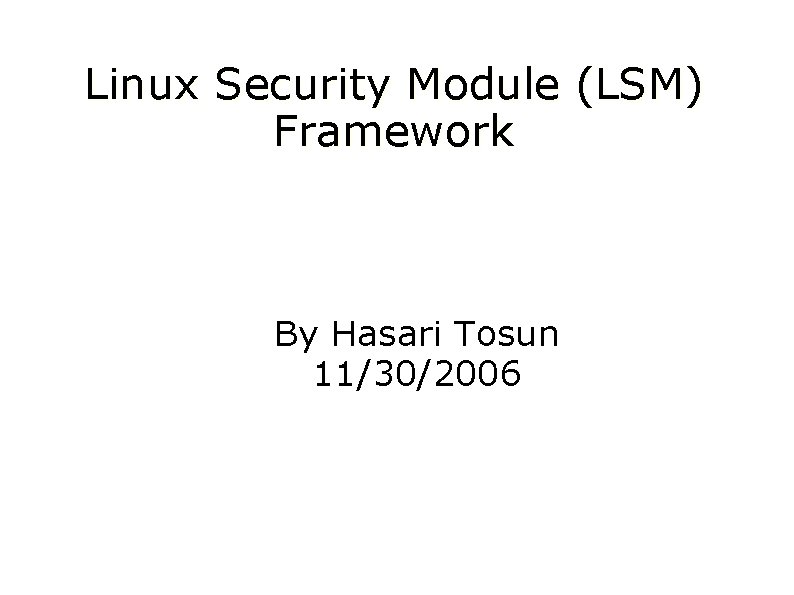 Linux Security Module (LSM) Framework By Hasari Tosun 11/30/2006 