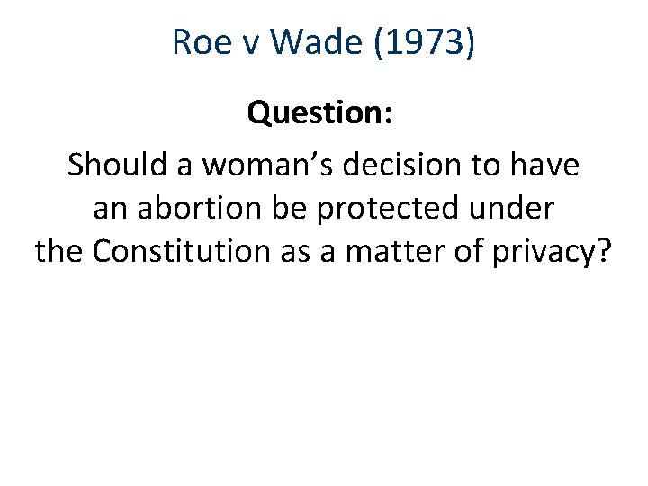 Roe v Wade (1973) Question: Should a woman’s decision to have an abortion be