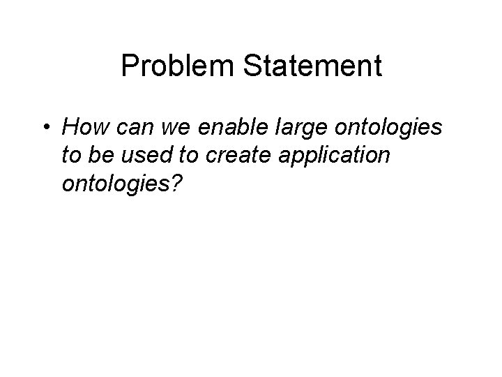 Problem Statement • How can we enable large ontologies to be used to create Problem Statement • How can we enable large ontologies to be used to create