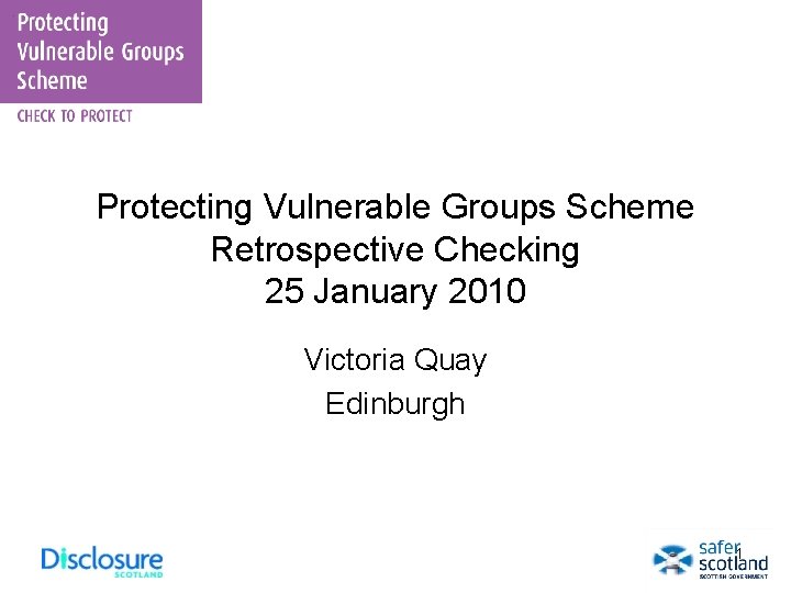 Protecting Vulnerable Groups Scheme Retrospective Checking 25 January 2010 Victoria Quay Edinburgh 1 