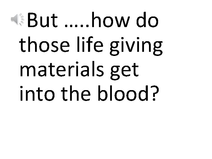But …. . how do those life giving materials get into the blood? 