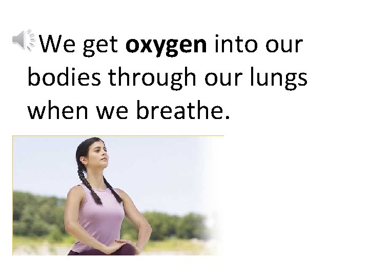 We get oxygen into our bodies through our lungs when we breathe. 