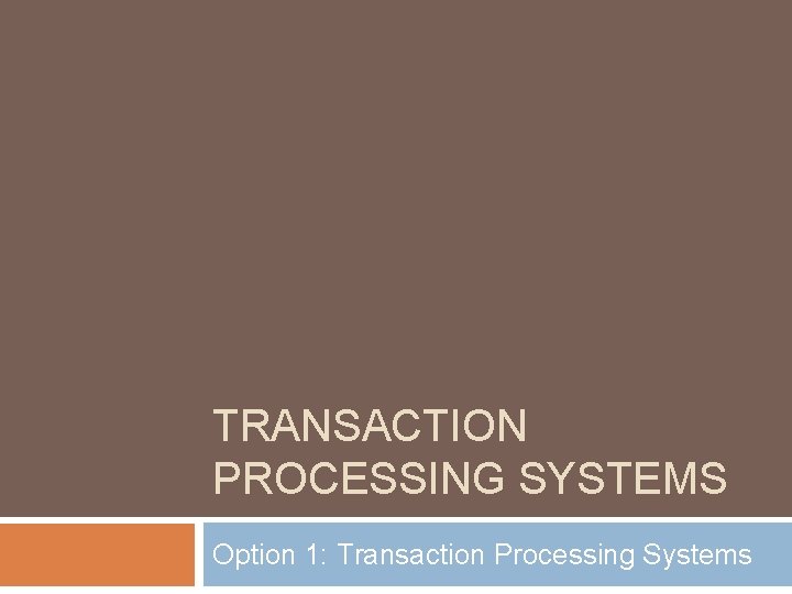 TRANSACTION PROCESSING SYSTEMS Option 1: Transaction Processing Systems 